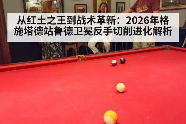 从红土之王到战术革新:2026年格施塔德站鲁德卫冕反手切削进化解析