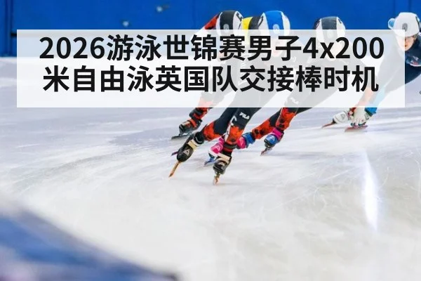 2026游泳世锦赛男子4x200米自由泳英国队交接棒时机