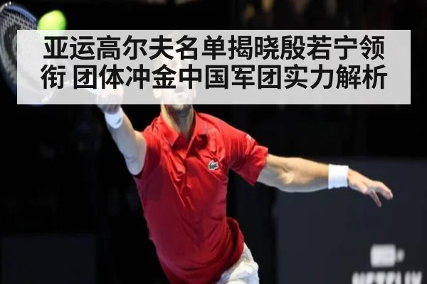 亚运高尔夫名单揭晓殷若宁领衔 团体冲金中国军团实力解析