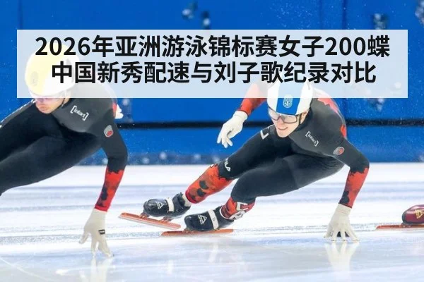 2026年亚洲游泳锦标赛女子200蝶 中国新秀配速与刘子歌纪录对比